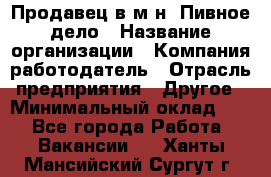 Продавец в м-н "Пивное дело › Название организации ­ Компания-работодатель › Отрасль предприятия ­ Другое › Минимальный оклад ­ 1 - Все города Работа » Вакансии   . Ханты-Мансийский,Сургут г.